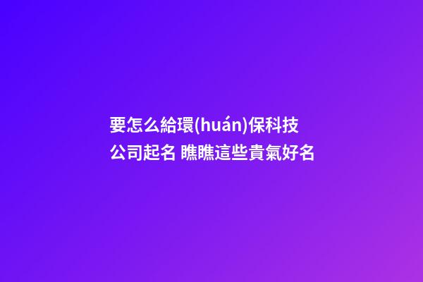 要怎么給環(huán)?？萍脊酒鹈?瞧瞧這些貴氣好名-第1張-公司起名-玄機(jī)派